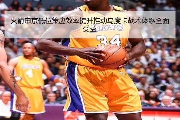 火箭申京低位策应效率提升推动乌度卡战术体系全面受益