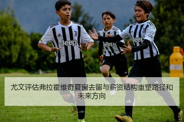 尤文评估弗拉霍维奇夏窗去留与薪资结构重塑路径和未来方向