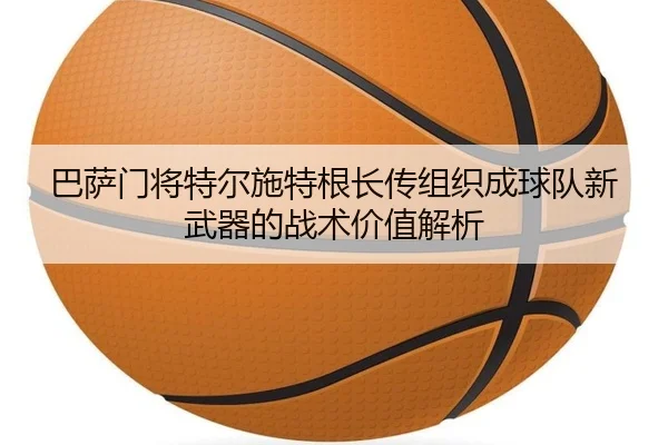 巴萨门将特尔施特根长传组织成球队新武器的战术价值解析