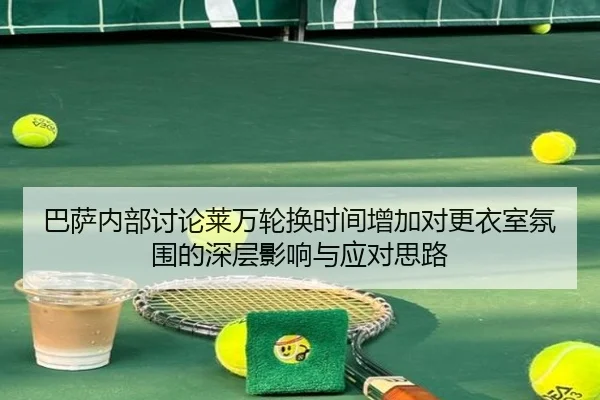巴萨内部讨论莱万轮换时间增加对更衣室氛围的深层影响与应对思路