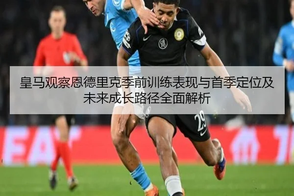 皇马观察恩德里克季前训练表现与首季定位及未来成长路径全面解析