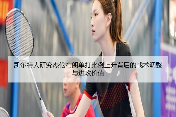 凯尔特人研究杰伦布朗单打比例上升背后的战术调整与进攻价值