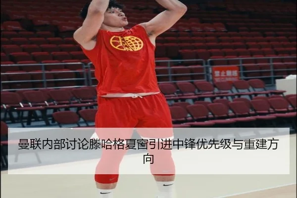 曼联内部讨论滕哈格夏窗引进中锋优先级与重建方向