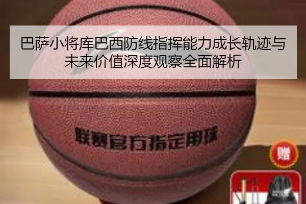 巴萨小将库巴西防线指挥能力成长轨迹与未来价值深度观察全面解析