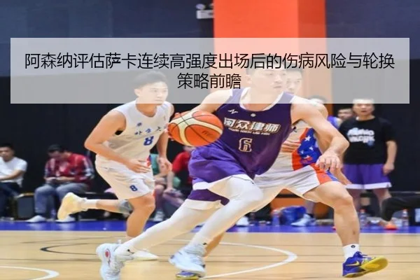 阿森纳评估萨卡连续高强度出场后的伤病风险与轮换策略前瞻