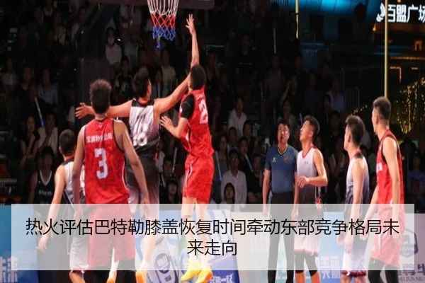 热火评估巴特勒膝盖恢复时间牵动东部竞争格局未来走向