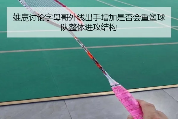 雄鹿讨论字母哥外线出手增加是否会重塑球队整体进攻结构
