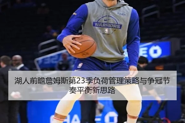 湖人前瞻詹姆斯第23季负荷管理策略与争冠节奏平衡新思路