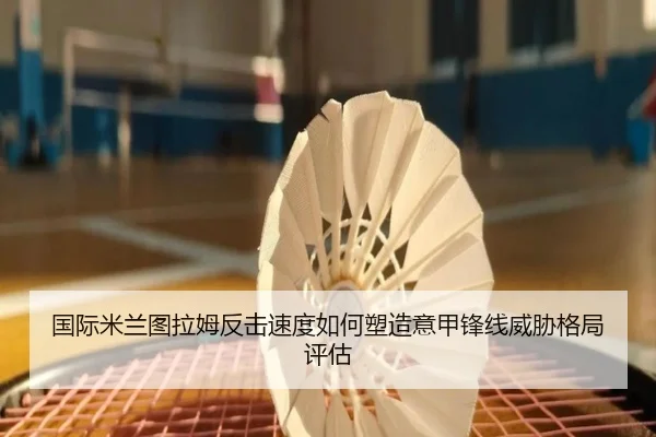 国际米兰图拉姆反击速度如何塑造意甲锋线威胁格局评估