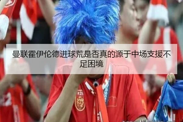 曼联霍伊伦德进球荒是否真的源于中场支援不足困境