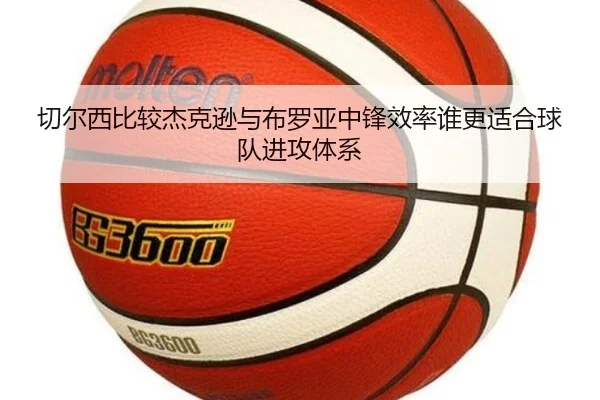 切尔西比较杰克逊与布罗亚中锋效率谁更适合球队进攻体系