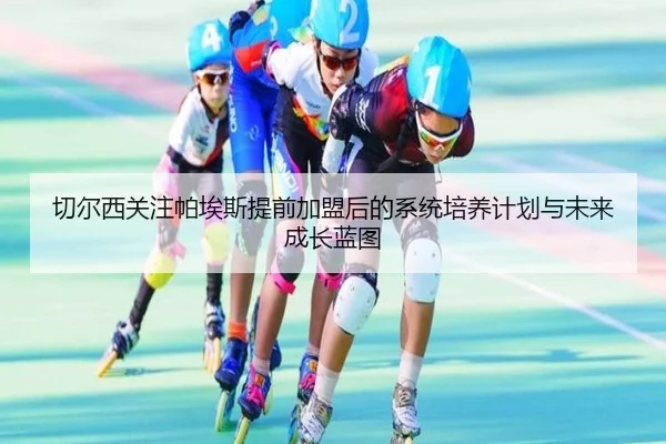 切尔西关注帕埃斯提前加盟后的系统培养计划与未来成长蓝图