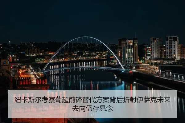 纽卡斯尔考察葡超前锋替代方案背后折射伊萨克未来去向仍存悬念