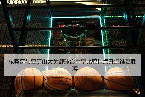 东契奇与亚历山大关键球命中率比较持续升温谁更胜一筹