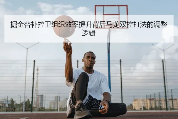 掘金替补控卫组织效率提升背后马龙双控打法的调整逻辑