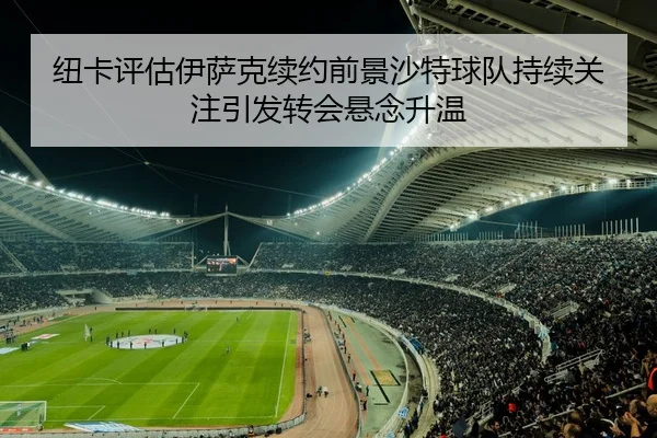 纽卡评估伊萨克续约前景沙特球队持续关注引发转会悬念升温