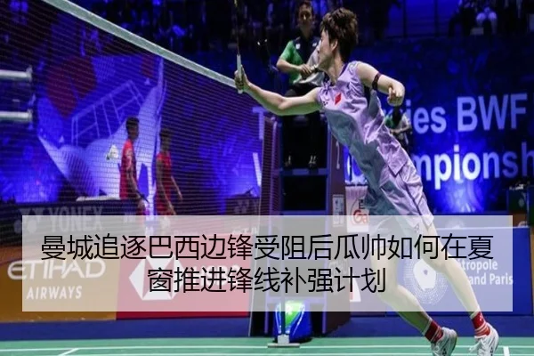 曼城追逐巴西边锋受阻后瓜帅如何在夏窗推进锋线补强计划
