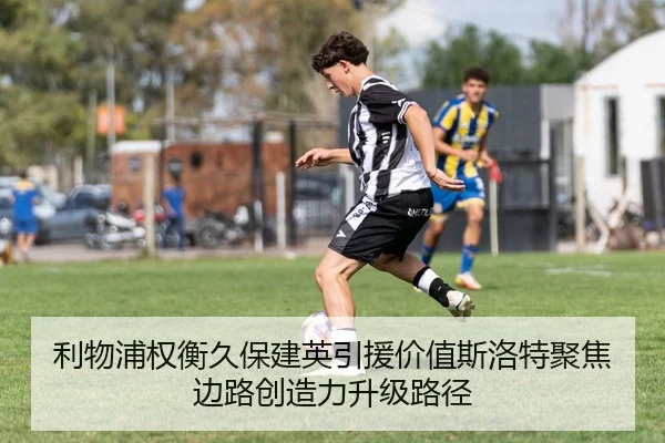 利物浦权衡久保建英引援价值斯洛特聚焦边路创造力升级路径